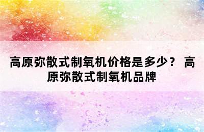 高原弥散式制氧机价格是多少？ 高原弥散式制氧机品牌